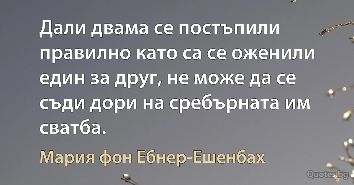 Дали двама се постъпили правилно като са се оженили един за друг, не може да се съди дори на сребърната им сватба. (Мария фон Ебнер-Ешенбах)