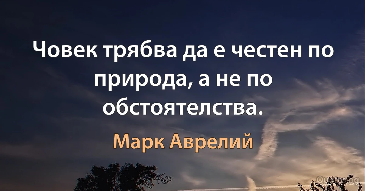 Човек трябва да е честен по природа, а не по обстоятелства. (Марк Аврелий)