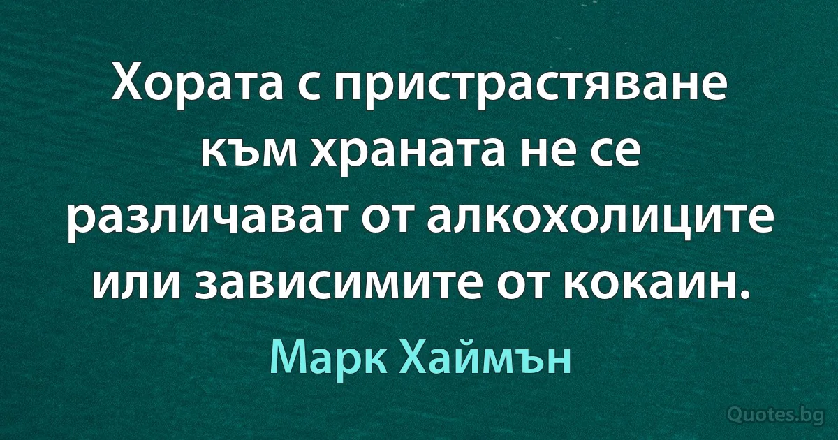 Хората с пристрастяване към храната не се различават от алкохолиците или зависимите от кокаин. (Марк Хаймън)