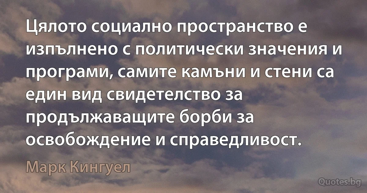 Цялото социално пространство е изпълнено с политически значения и програми, самите камъни и стени са един вид свидетелство за продължаващите борби за освобождение и справедливост. (Марк Кингуел)