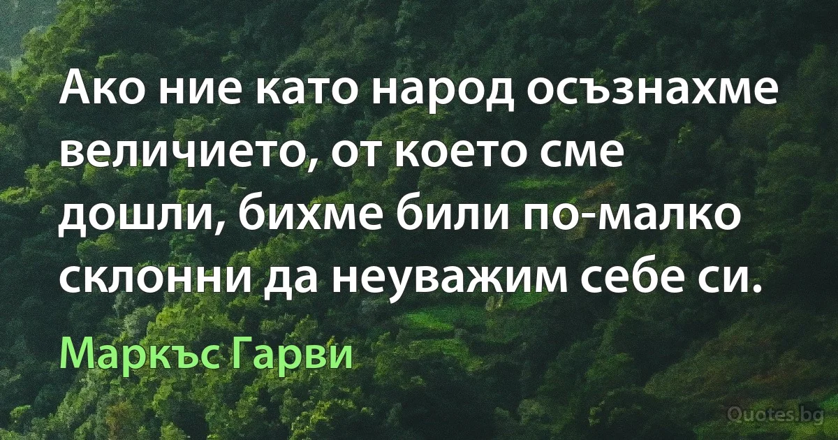 Ако ние като народ осъзнахме величието, от което сме дошли, бихме били по-малко склонни да неуважим себе си. (Маркъс Гарви)