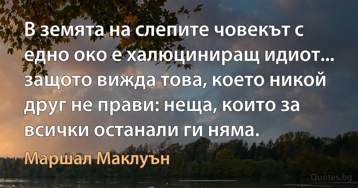 В земята на слепите човекът с едно око е халюциниращ идиот... защото вижда това, което никой друг не прави: неща, които за всички останали ги няма. (Маршал Маклуън)