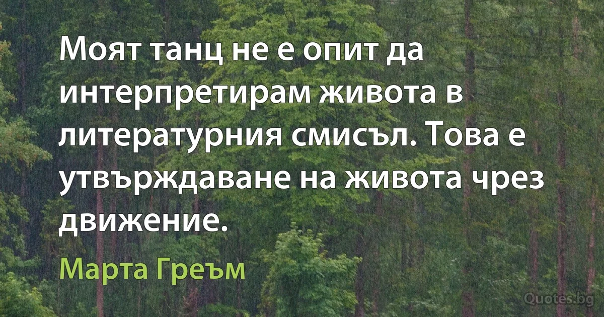 Моят танц не е опит да интерпретирам живота в литературния смисъл. Това е утвърждаване на живота чрез движение. (Марта Греъм)