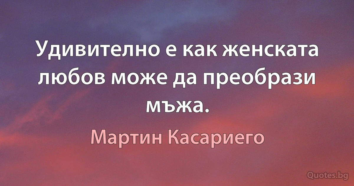 Удивително е как женската любов може да преобрази мъжа. (Мартин Касариего)