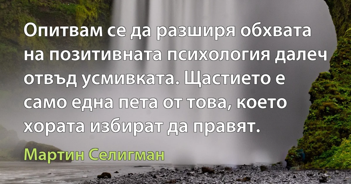 Опитвам се да разширя обхвата на позитивната психология далеч отвъд усмивката. Щастието е само една пета от това, което хората избират да правят. (Мартин Селигман)