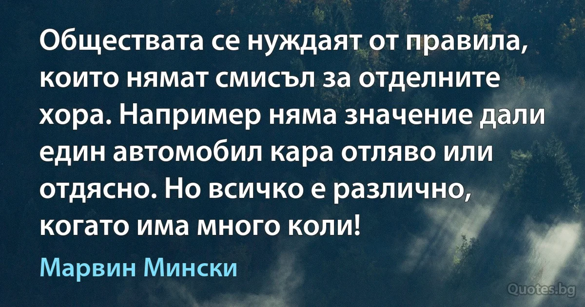 Обществата се нуждаят от правила, които нямат смисъл за отделните хора. Например няма значение дали един автомобил кара отляво или отдясно. Но всичко е различно, когато има много коли! (Марвин Мински)