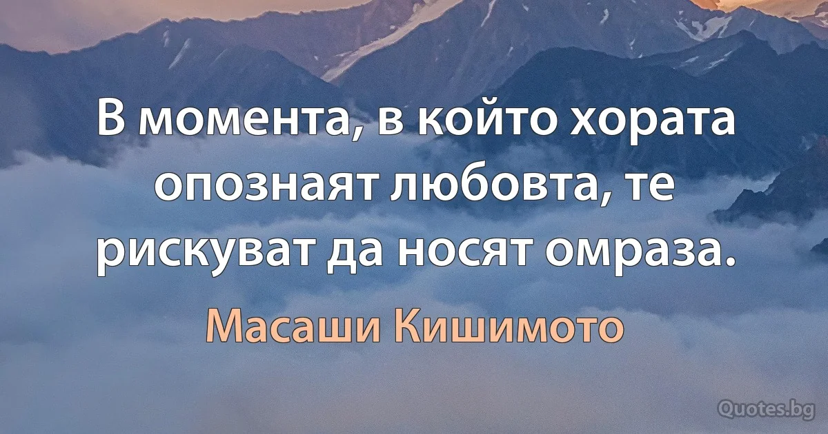 В момента, в който хората опознаят любовта, те рискуват да носят омраза. (Масаши Кишимото)