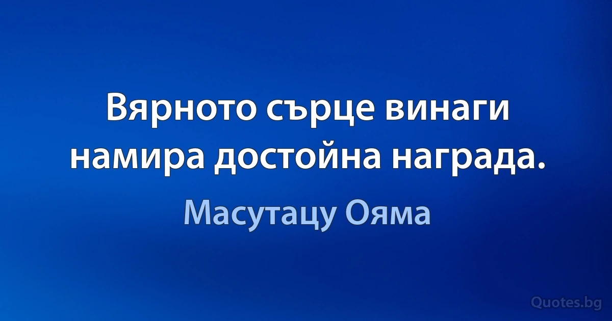 Вярното сърце винаги намира достойна награда. (Масутацу Ояма)