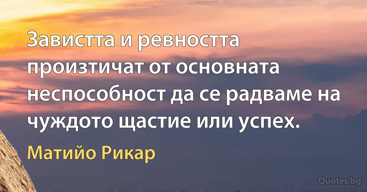 Завистта и ревността произтичат от основната неспособност да се радваме на чуждото щастие или успех. (Матийо Рикар)