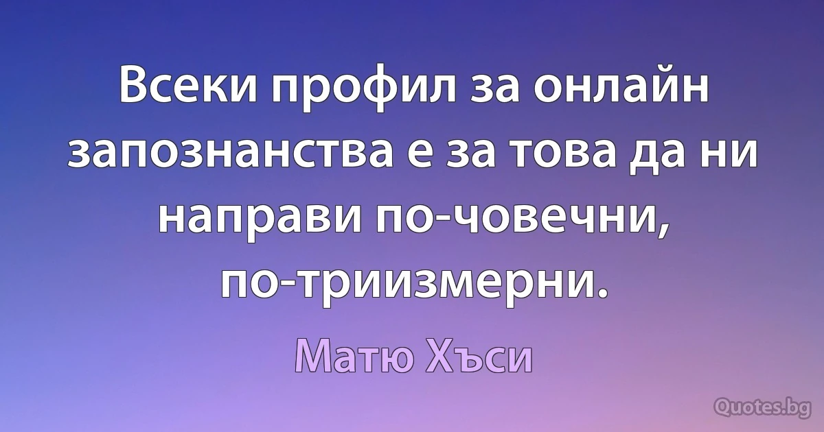 Всеки профил за онлайн запознанства е за това да ни направи по-човечни, по-триизмерни. (Матю Хъси)