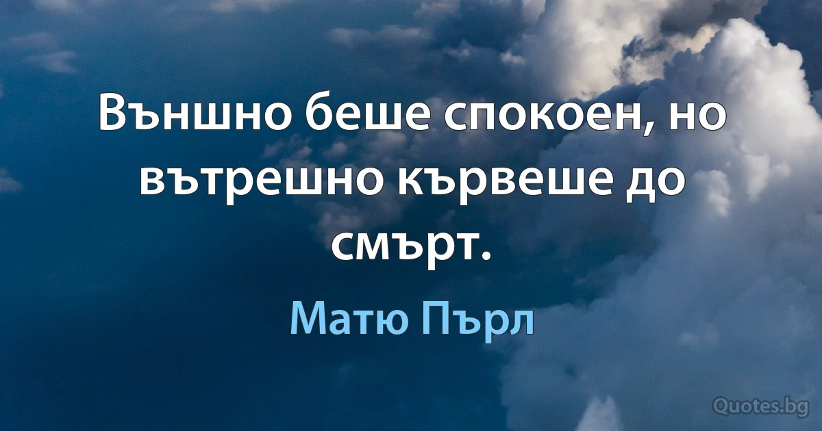 Външно беше спокоен, но вътрешно кървеше до смърт. (Матю Пърл)