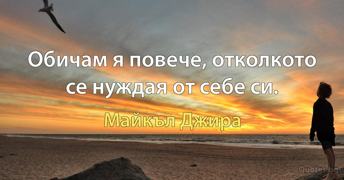 Обичам я повече, отколкото се нуждая от себе си. (Майкъл Джира)