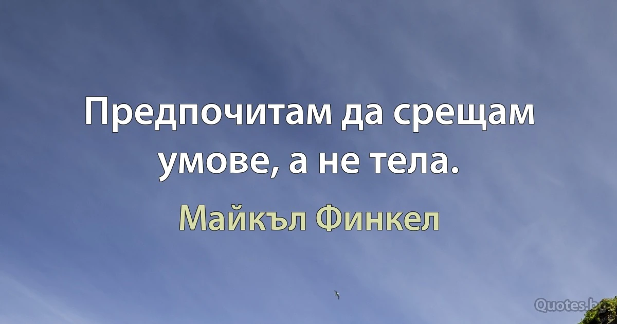 Предпочитам да срещам умове, а не тела. (Майкъл Финкел)