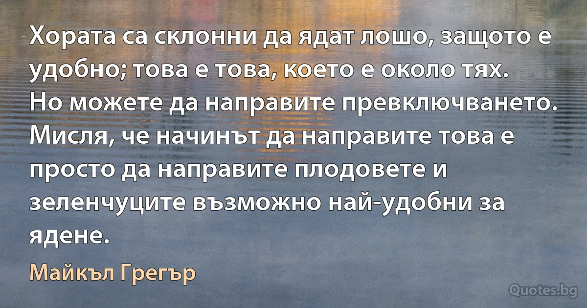 Хората са склонни да ядат лошо, защото е удобно; това е това, което е около тях. Но можете да направите превключването. Мисля, че начинът да направите това е просто да направите плодовете и зеленчуците възможно най-удобни за ядене. (Майкъл Грегър)