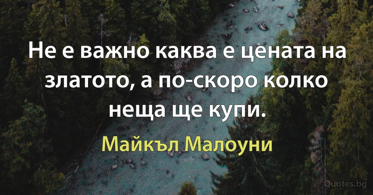 Не е важно каква е цената на златото, а по-скоро колко неща ще купи. (Майкъл Малоуни)