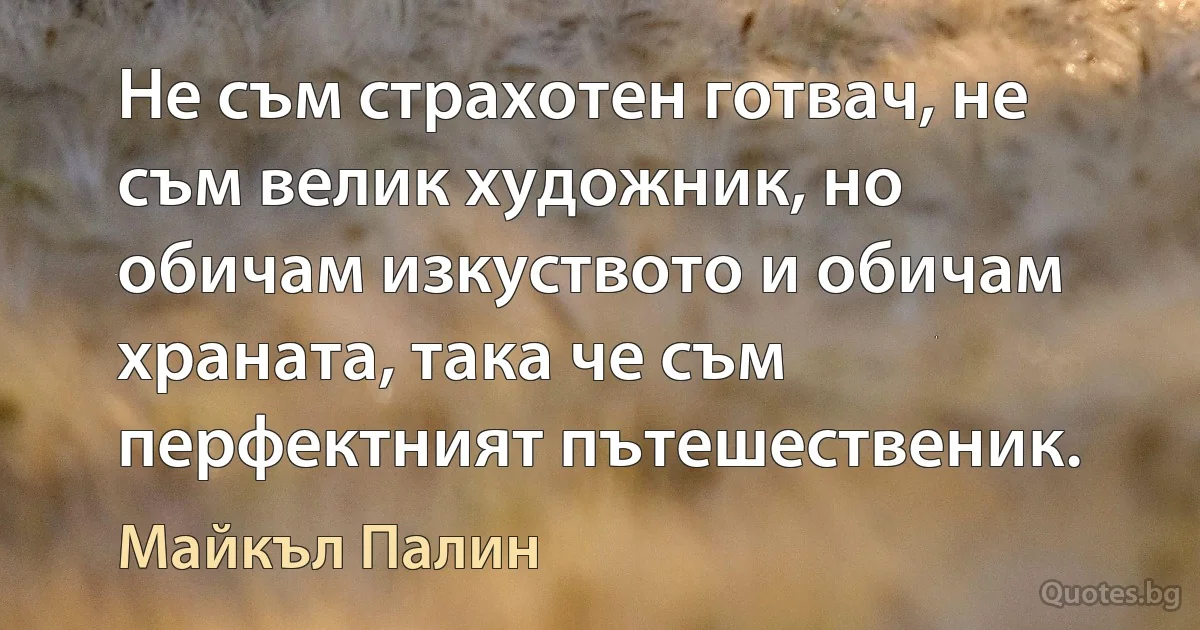 Не съм страхотен готвач, не съм велик художник, но обичам изкуството и обичам храната, така че съм перфектният пътешественик. (Майкъл Палин)