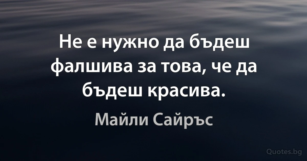 Не е нужно да бъдеш фалшива за това, че да бъдеш красива. (Майли Сайръс)