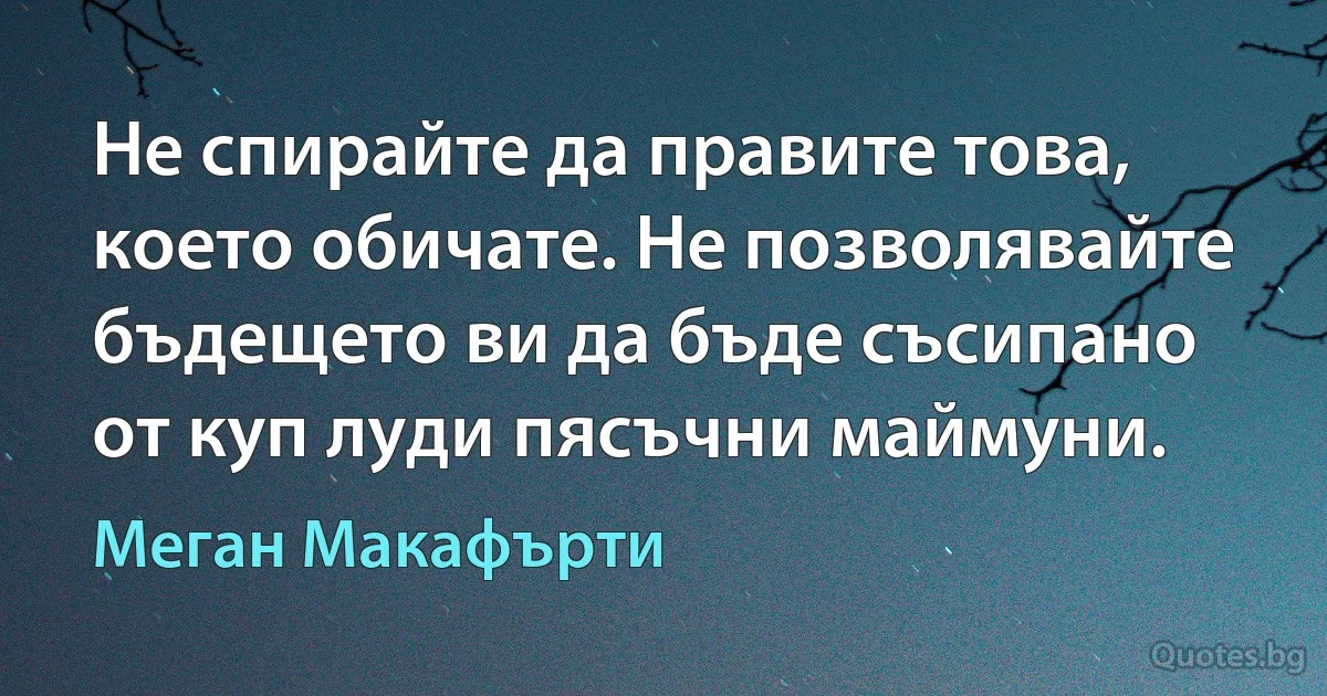 Не спирайте да правите това, което обичате. Не позволявайте бъдещето ви да бъде съсипано от куп луди пясъчни маймуни. (Меган Макафърти)