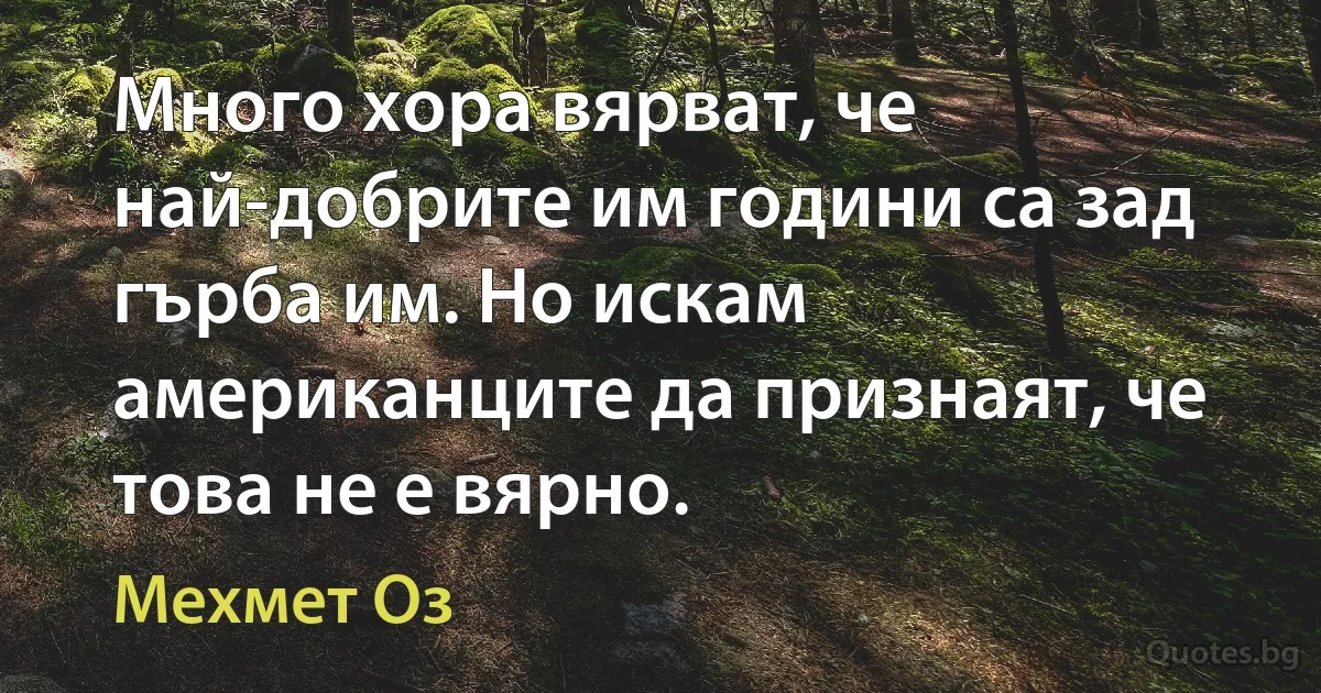 Много хора вярват, че най-добрите им години са зад гърба им. Но искам американците да признаят, че това не е вярно. (Мехмет Оз)