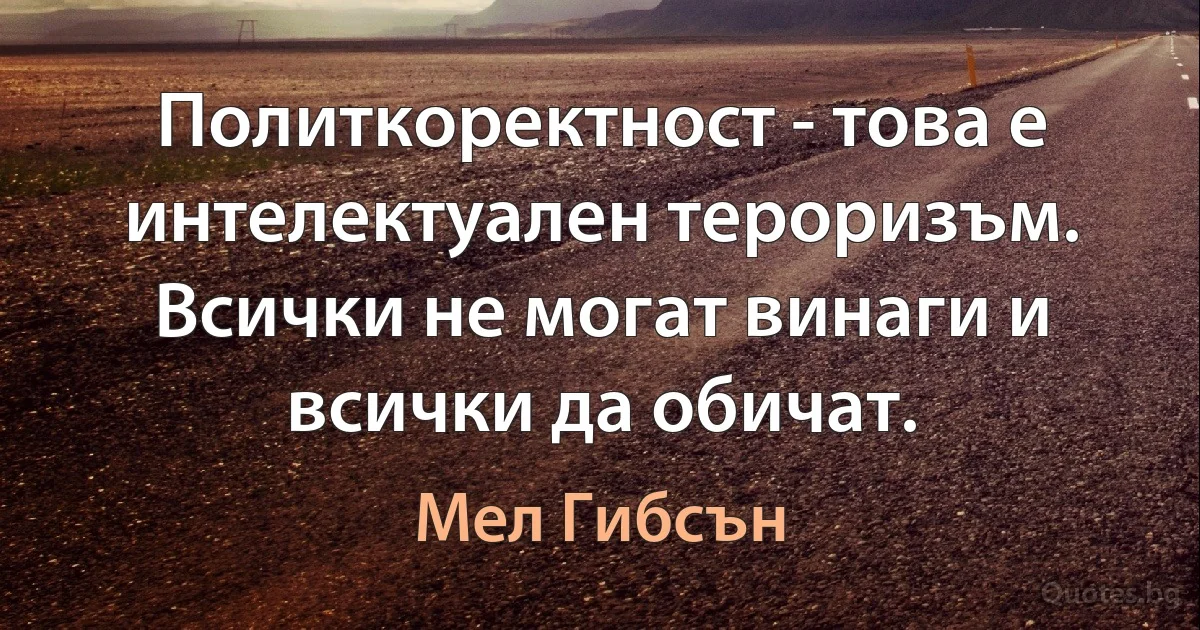 Политкоректност - това е интелектуален тероризъм. Всички не могат винаги и всички да обичат. (Мел Гибсън)