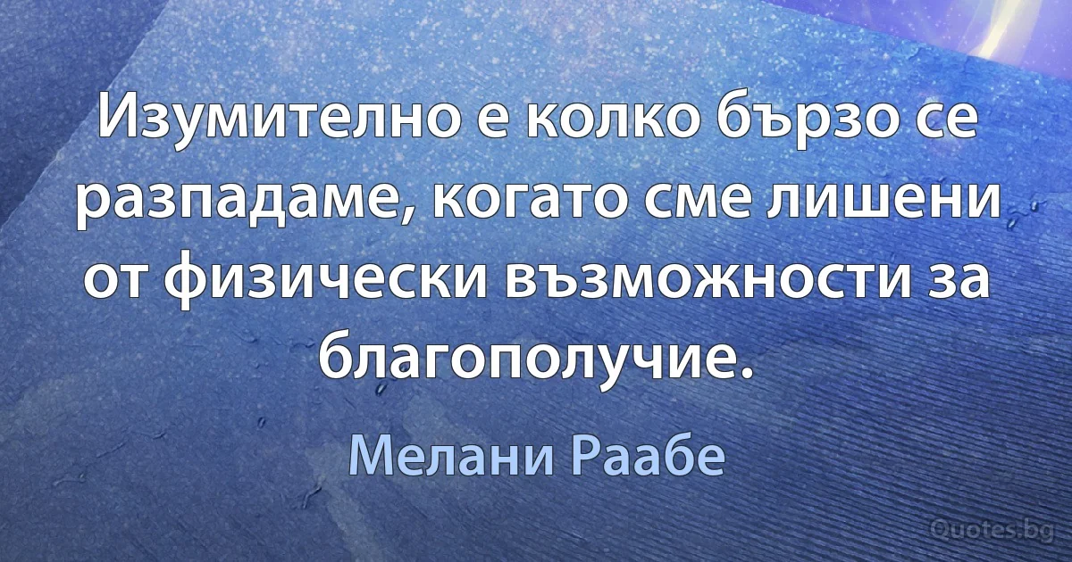 Изумително е колко бързо се разпадаме, когато сме лишени от физически възможности за благополучие. (Мелани Раабе)