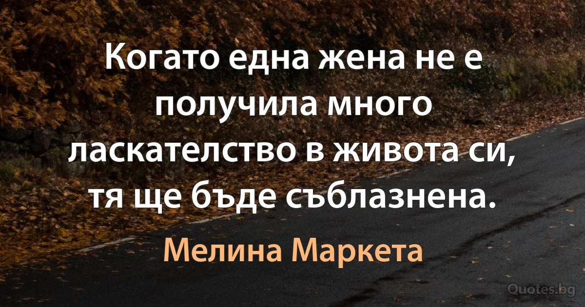 Когато една жена не е получила много ласкателство в живота си, тя ще бъде съблазнена. (Мелина Маркета)