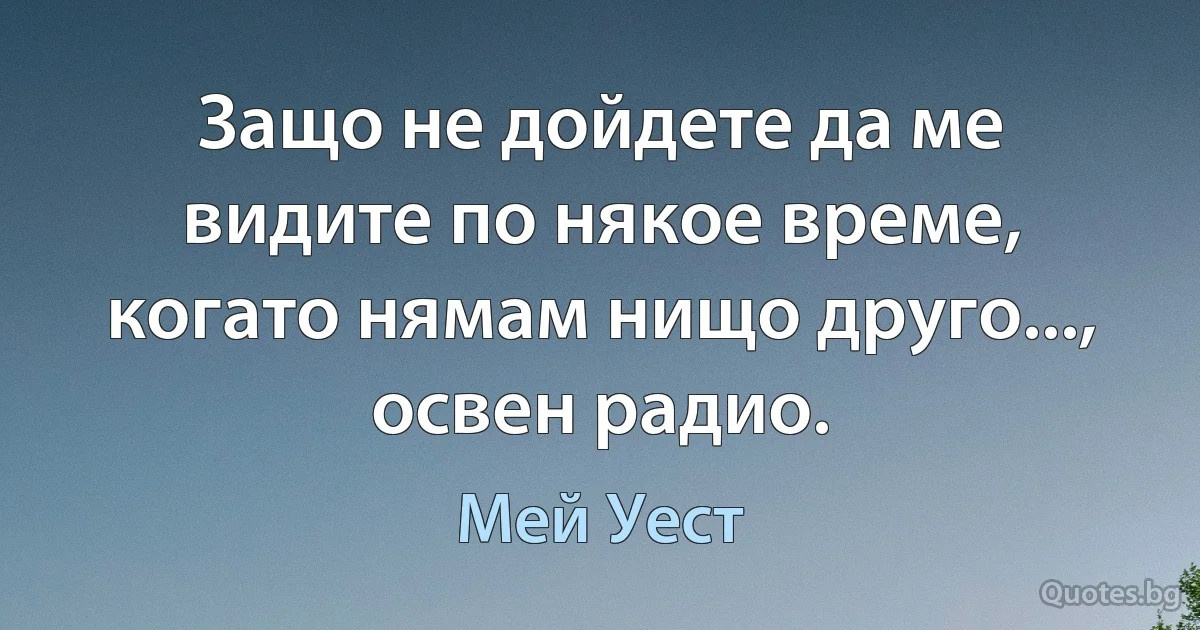 Защо не дойдете да ме видите по някое време, когато нямам нищо друго..., освен радио. (Мей Уест)