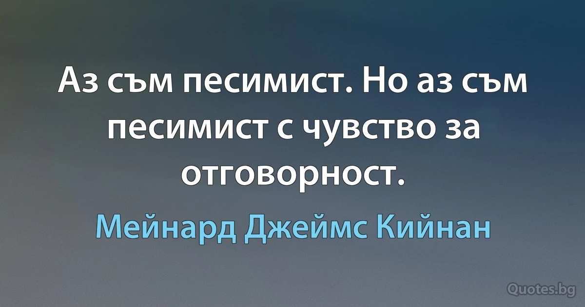 Аз съм песимист. Но аз съм песимист с чувство за отговорност. (Мейнард Джеймс Кийнан)