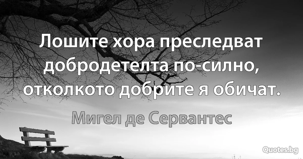 Лошите хора преследват добродетелта по-силно, отколкото добрите я обичат. (Мигел де Сервантес)