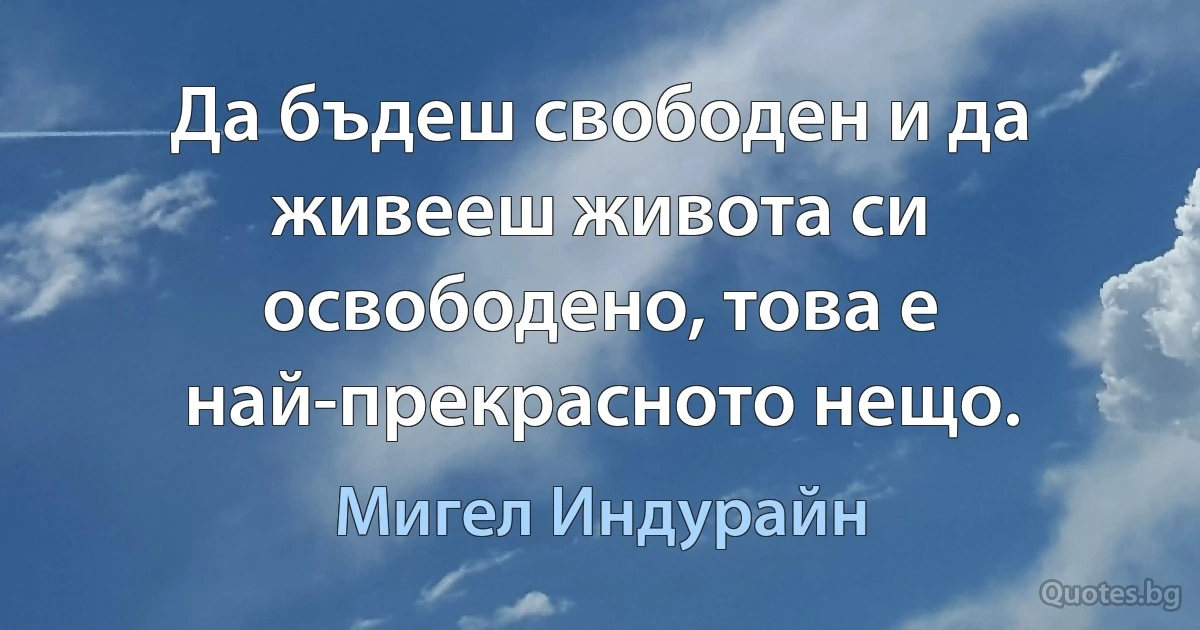 Да бъдеш свободен и да живееш живота си освободено, това е най-прекрасното нещо. (Мигел Индурайн)