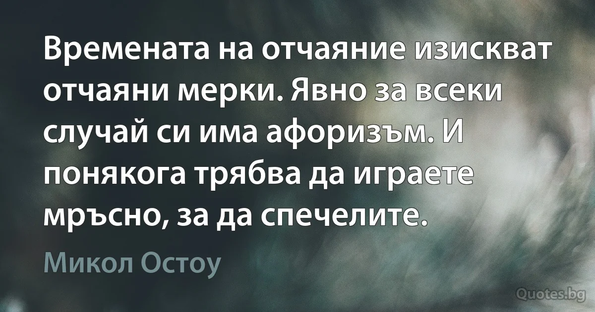 Времената на отчаяние изискват отчаяни мерки. Явно за всеки случай си има афоризъм. И понякога трябва да играете мръсно, за да спечелите. (Микол Остоу)