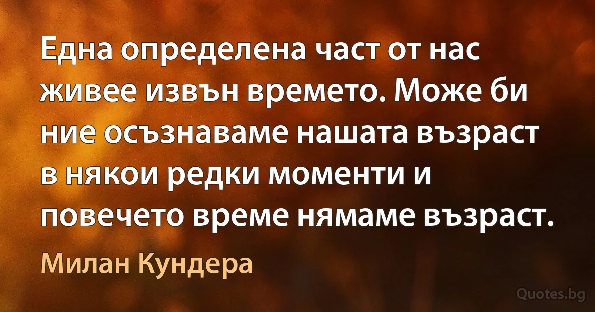 Една определена част от нас живее извън времето. Може би ние осъзнаваме нашата възраст в някои редки моменти и повечето време нямаме възраст. (Милан Кундера)