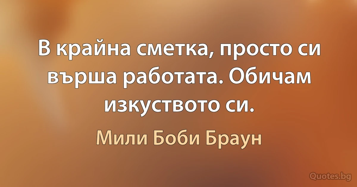 В крайна сметка, просто си върша работата. Обичам изкуството си. (Мили Боби Браун)