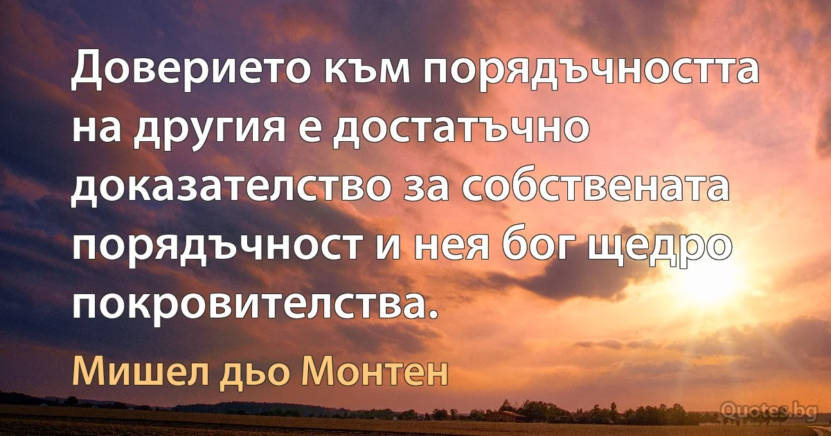 Доверието към порядъчността на другия е достатъчно доказателство за собствената порядъчност и нея бог щедро покровителства. (Мишел дьо Монтен)