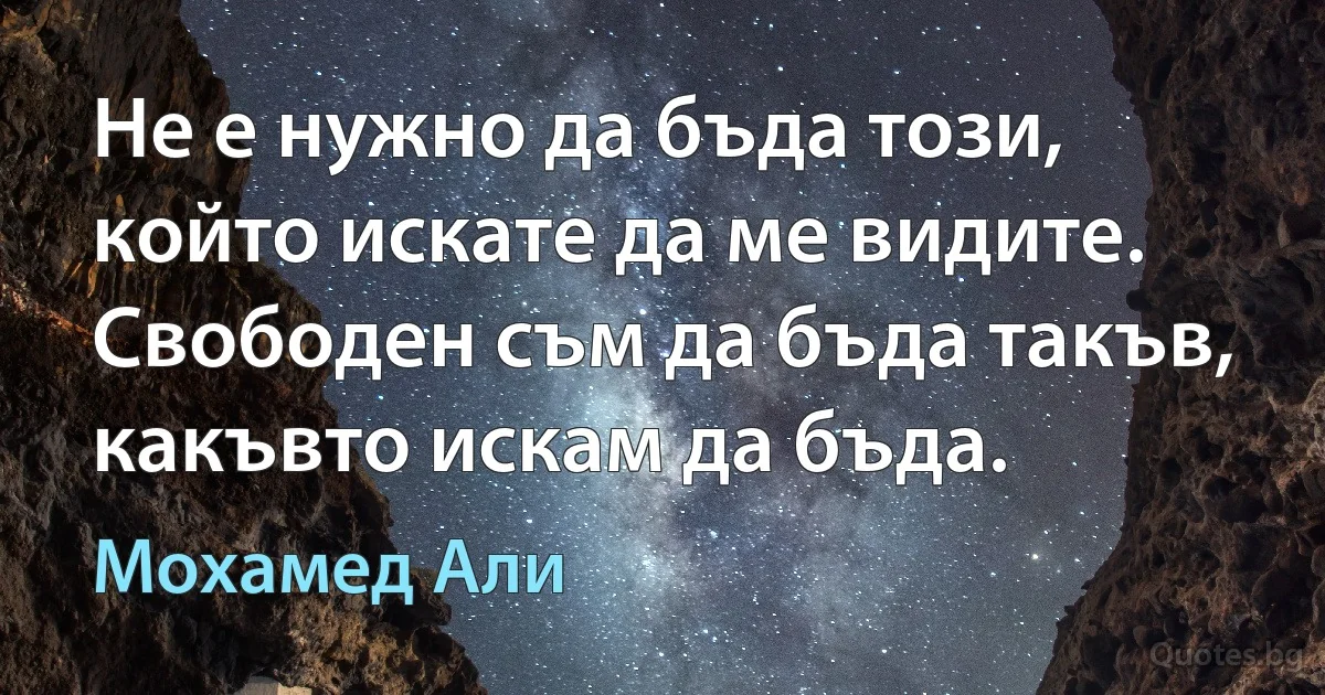 Не е нужно да бъда този, който искате да ме видите. Свободен съм да бъда такъв, какъвто искам да бъда. (Мохамед Али)