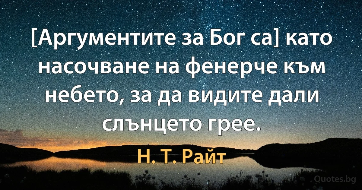 [Аргументите за Бог са] като насочване на фенерче към небето, за да видите дали слънцето грее. (Н. Т. Райт)