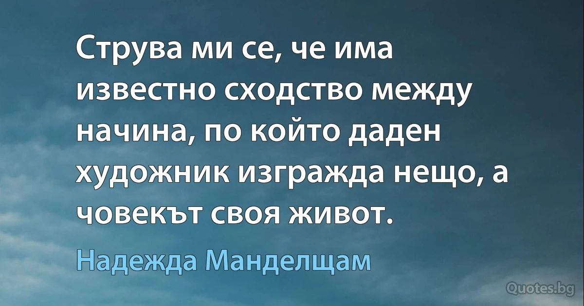 Струва ми се, че има известно сходство между начина, по който даден художник изгражда нещо, а човекът своя живот. (Надежда Манделщам)