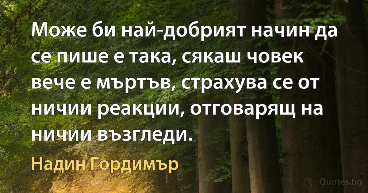 Може би най-добрият начин да се пише е така, сякаш човек вече е мъртъв, страхува се от ничии реакции, отговарящ на ничии възгледи. (Надин Гордимър)