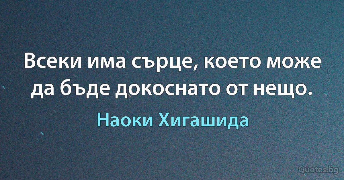 Всеки има сърце, което може да бъде докоснато от нещо. (Наоки Хигашида)