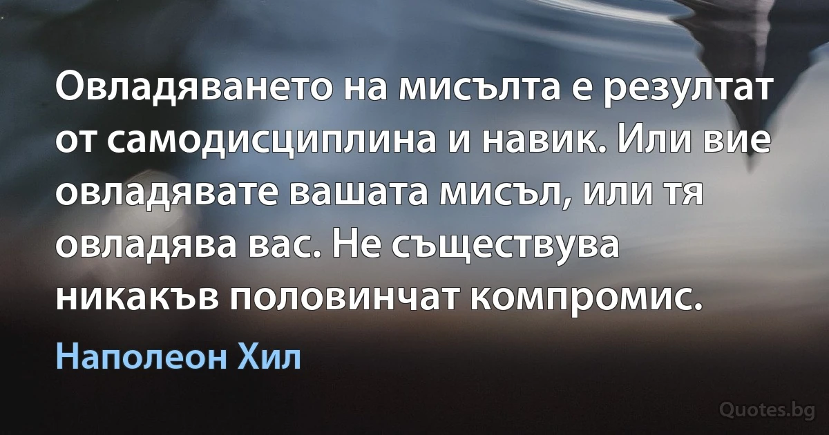 Овладяването на мисълта е резултат от самодисциплина и навик. Или вие овладявате вашата мисъл, или тя овладява вас. Не съществува никакъв половинчат компромис. (Наполеон Хил)