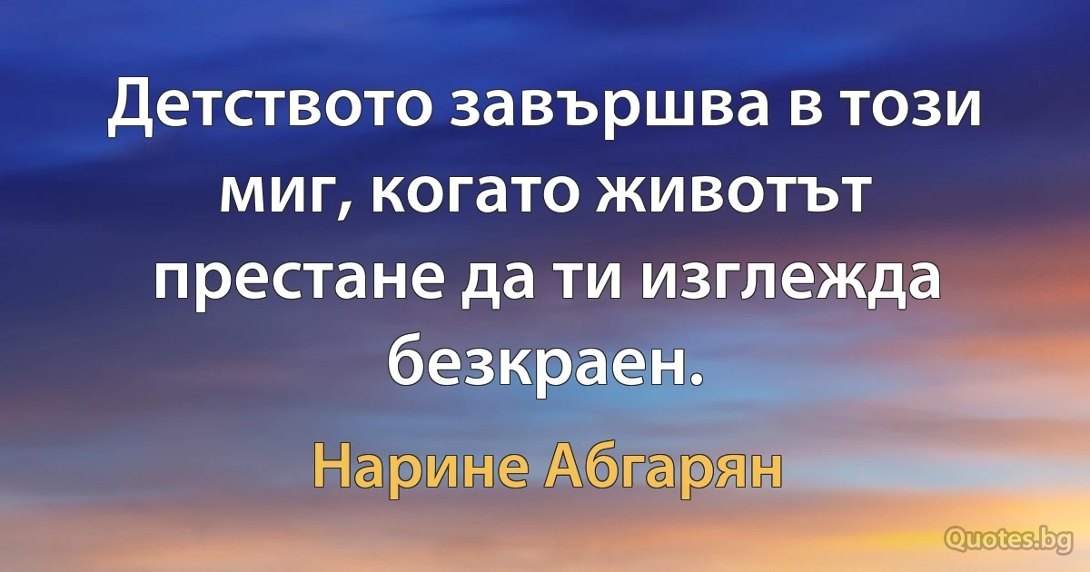 Детството завършва в този миг, когато животът престане да ти изглежда безкраен. (Нарине Абгарян)