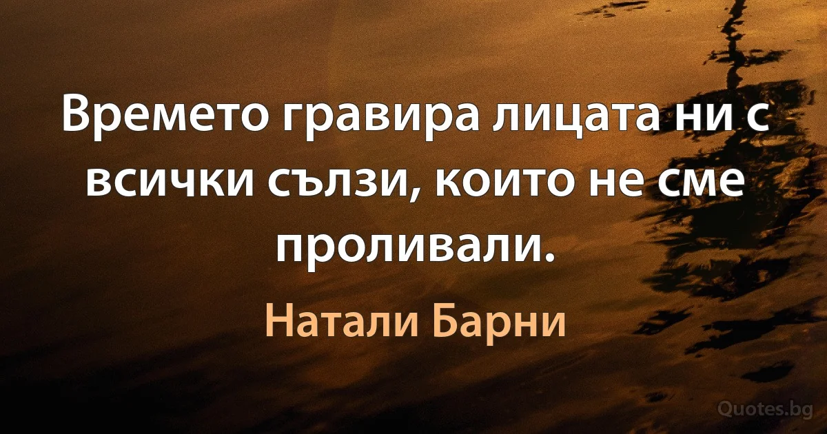 Времето гравира лицата ни с всички сълзи, които не сме проливали. (Натали Барни)