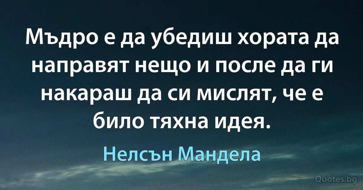 Мъдро е да убедиш хората да направят нещо и после да ги накараш да си мислят, че е било тяхна идея. (Нелсън Мандела)