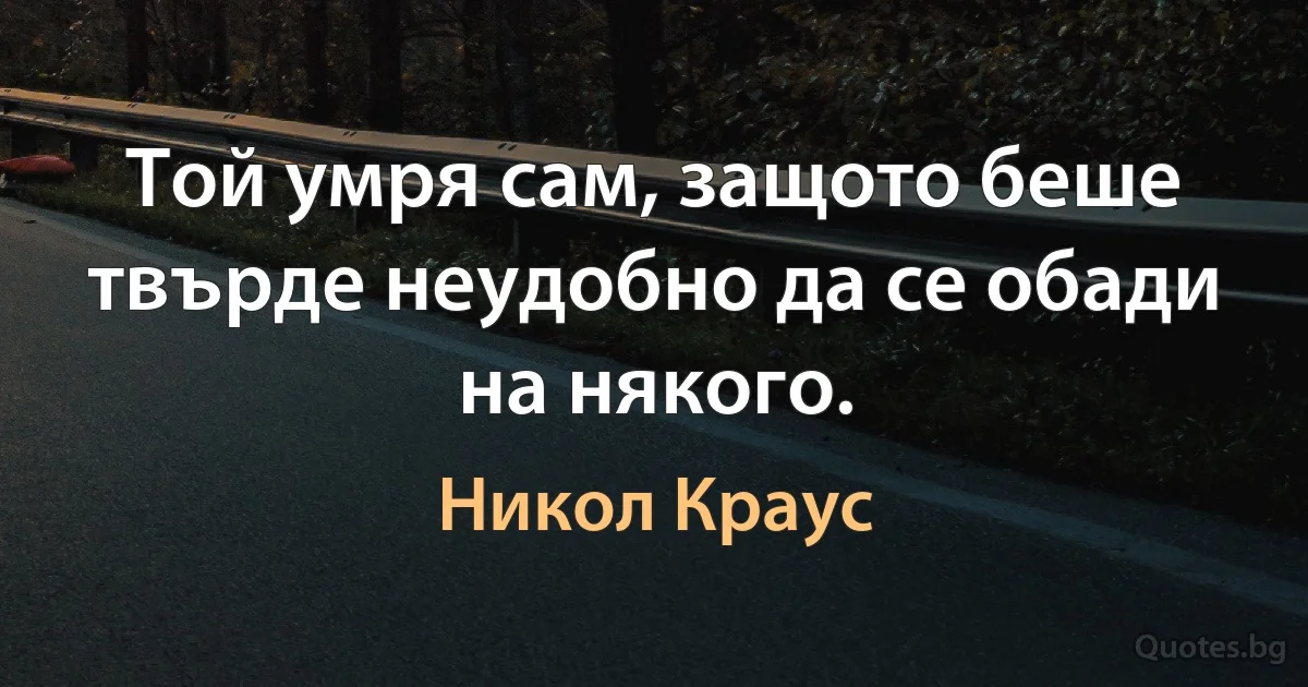 Той умря сам, защото беше твърде неудобно да се обади на някого. (Никол Краус)