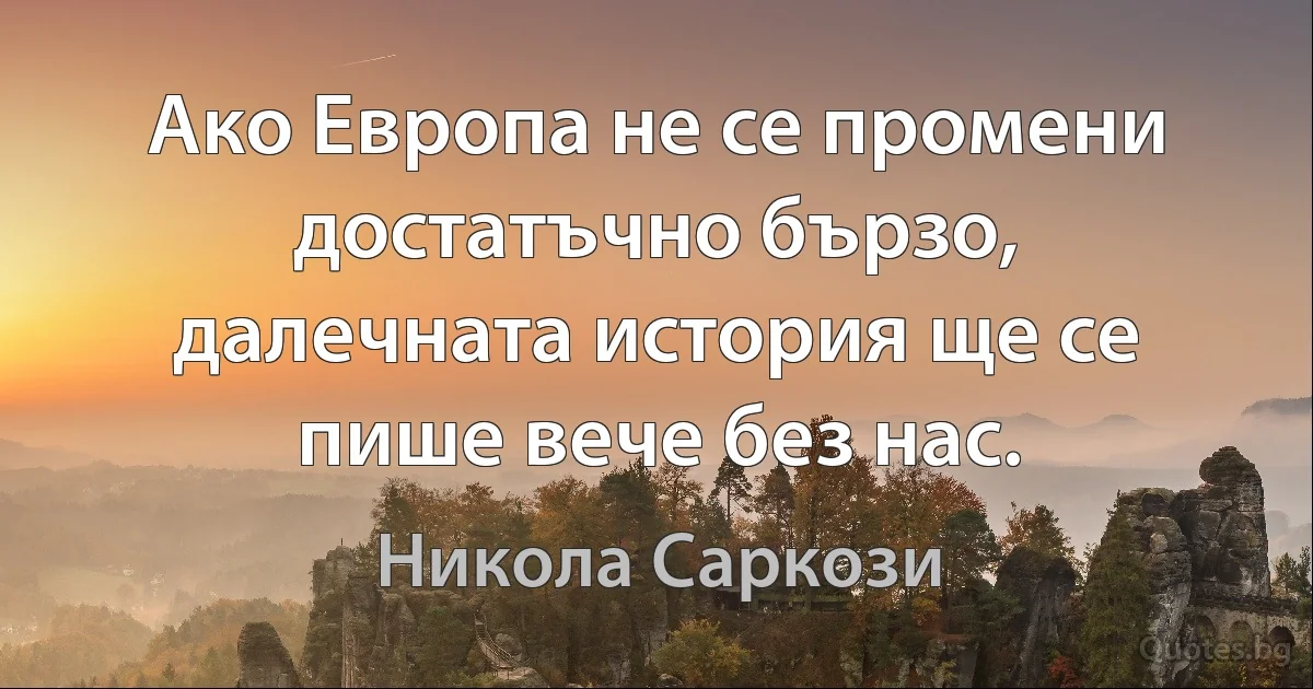 Ако Европа не се промени достатъчно бързо, далечната история ще се пише вече без нас. (Никола Саркози)