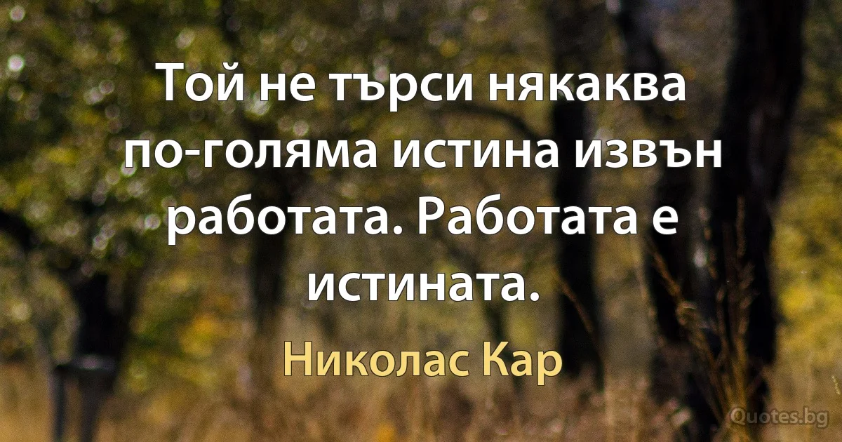 Той не търси някаква по-голяма истина извън работата. Работата е истината. (Николас Кар)