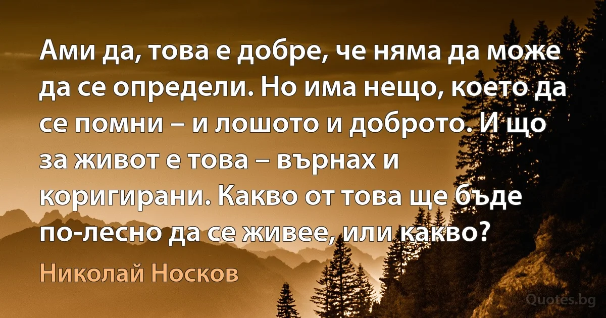 Ами да, това е добре, че няма да може да се определи. Но има нещо, което да се помни – и лошото и доброто. И що за живот е това – върнах и коригирани. Какво от това ще бъде по-лесно да се живее, или какво? (Николай Носков)