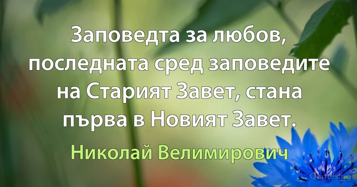 Заповедта за любов, последната сред заповедите на Старият Завет, стана първа в Новият Завет. (Николай Велимирович)