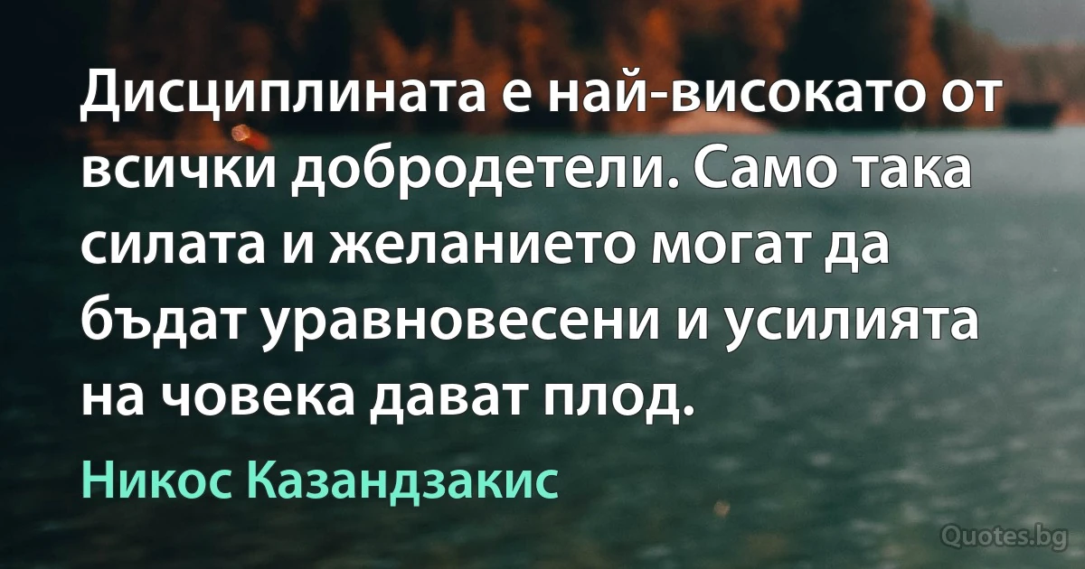 Дисциплината е най-високато от всички добродетели. Само така силата и желанието могат да бъдат уравновесени и усилията на човека дават плод. (Никос Казандзакис)