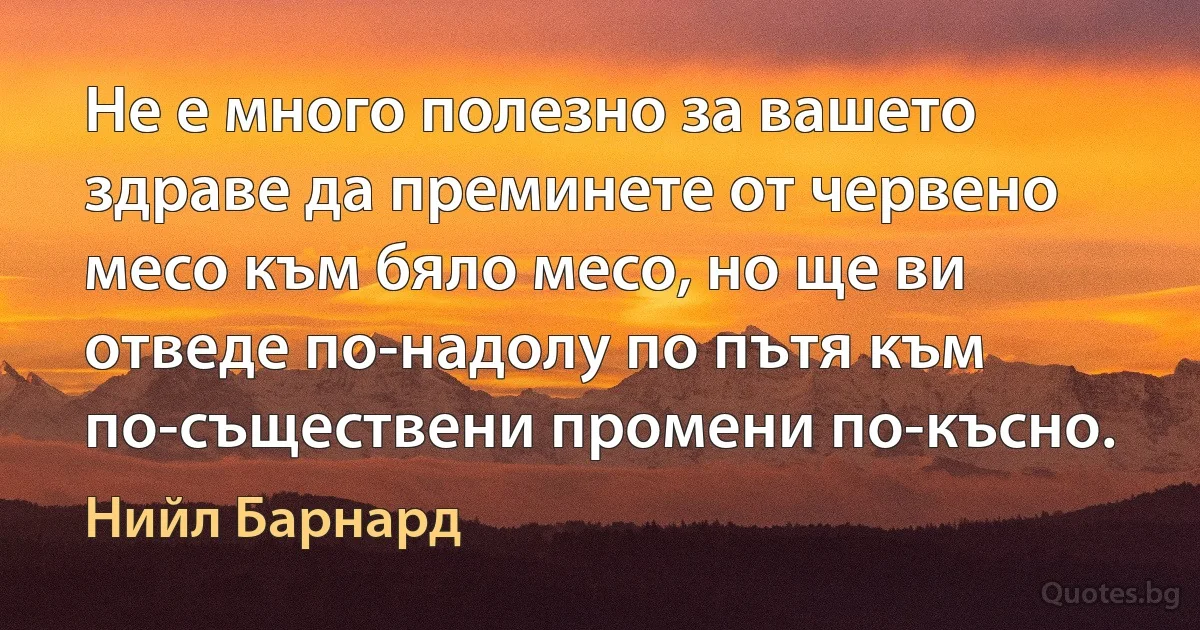 Не е много полезно за вашето здраве да преминете от червено месо към бяло месо, но ще ви отведе по-надолу по пътя към по-съществени промени по-късно. (Нийл Барнард)